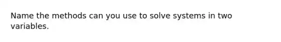 Name the methods can you use to solve systems in two variables.