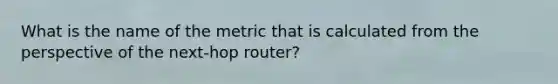 What is the name of the metric that is calculated from the perspective of the next-hop router?