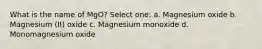 What is the name of MgO? Select one: a. Magnesium oxide b. Magnesium (II) oxide c. Magnesium monoxide d. Monomagnesium oxide