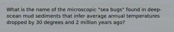 What is the name of the microscopic "sea bugs" found in deep-ocean mud sediments that infer average annual temperatures dropped by 30 degrees and 2 million years ago?