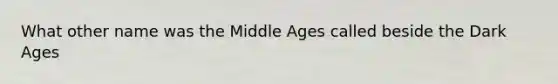 What other name was the Middle Ages called beside the Dark Ages