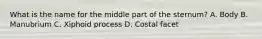 What is the name for the middle part of the sternum? A. Body B. Manubrium C. Xiphoid process D. Costal facet