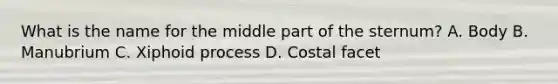 What is the name for the middle part of the sternum? A. Body B. Manubrium C. Xiphoid process D. Costal facet