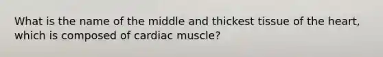 What is the name of the middle and thickest tissue of the heart, which is composed of cardiac muscle?