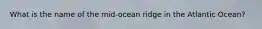 What is the name of the mid-ocean ridge in the Atlantic Ocean?