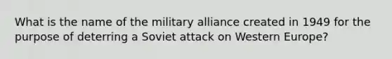 What is the name of the military alliance created in 1949 for the purpose of deterring a Soviet attack on Western Europe?