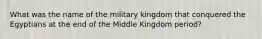 What was the name of the military kingdom that conquered the Egyptians at the end of the Middle Kingdom period?