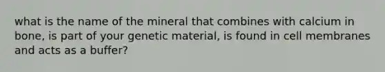 what is the name of the mineral that combines with calcium in bone, is part of your genetic material, is found in cell membranes and acts as a buffer?