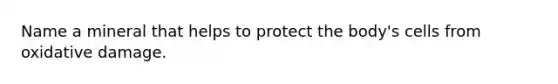 Name a mineral that helps to protect the body's cells from oxidative damage.
