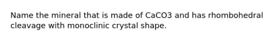 Name the mineral that is made of CaCO3 and has rhombohedral cleavage with monoclinic crystal shape.