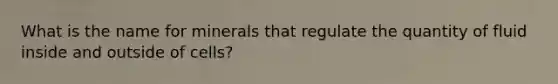 What is the name for minerals that regulate the quantity of fluid inside and outside of cells?