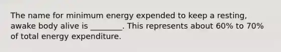 The name for minimum energy expended to keep a resting, awake body alive is ________. This represents about 60% to 70% of total energy expenditure.