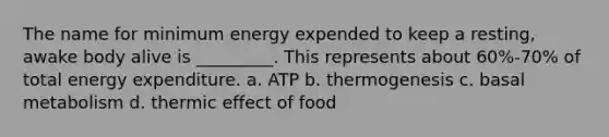 The name for minimum energy expended to keep a resting, awake body alive is _________. This represents about 60%-70% of total energy expenditure. a. ATP b. thermogenesis c. basal metabolism d. thermic effect of food