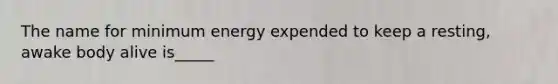 The name for minimum energy expended to keep a resting, awake body alive is_____