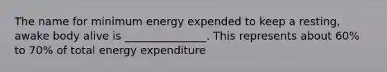 The name for minimum energy expended to keep a resting, awake body alive is _______________. This represents about 60% to 70% of total energy expenditure