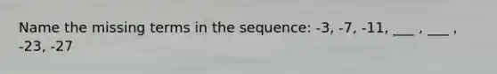 Name the missing terms in the sequence: -3, -7, -11, ___ , ___ , -23, -27