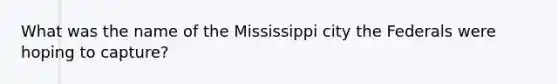 What was the name of the Mississippi city the Federals were hoping to capture?