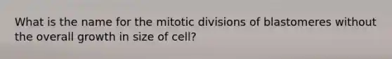 What is the name for the mitotic divisions of blastomeres without the overall growth in size of cell?