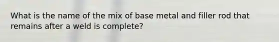 What is the name of the mix of base metal and filler rod that remains after a weld is complete?