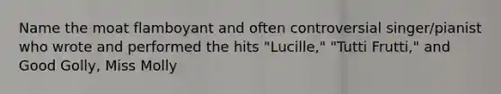 Name the moat flamboyant and often controversial singer/pianist who wrote and performed the hits "Lucille," "Tutti Frutti," and Good Golly, Miss Molly