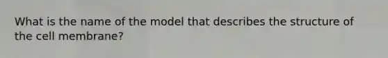 What is the name of the model that describes the structure of the cell membrane?