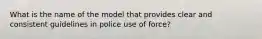 What is the name of the model that provides clear and consistent guidelines in police use of force?