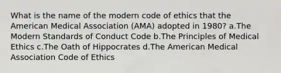 What is the name of the modern code of ethics that the American Medical Association (AMA) adopted in 1980? a.The Modern Standards of Conduct Code b.The Principles of Medical Ethics c.The Oath of Hippocrates d.The American Medical Association Code of Ethics