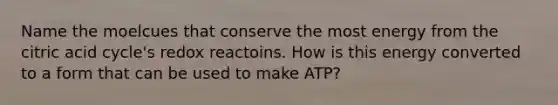 Name the moelcues that conserve the most energy from the citric acid cycle's redox reactoins. How is this energy converted to a form that can be used to make ATP?