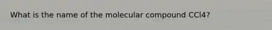 What is the name of the molecular compound CCl4?