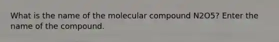 What is the name of the molecular compound N2O5? Enter the name of the compound.