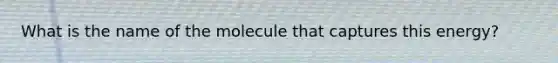 What is the name of the molecule that captures this energy?