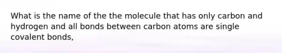 What is the name of the the molecule that has only carbon and hydrogen and all bonds between carbon atoms are single covalent bonds,