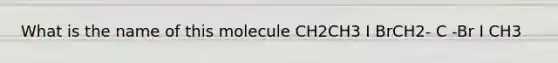 What is the name of this molecule CH2CH3 I BrCH2- C -Br I CH3