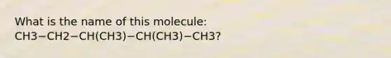 What is the name of this molecule: CH3−CH2−CH(CH3)−CH(CH3)−CH3?