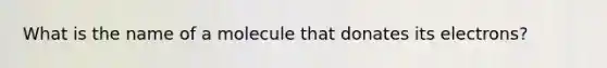 What is the name of a molecule that donates its electrons?