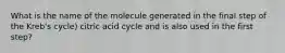 What is the name of the molecule generated in the final step of the Kreb's cycle) citric acid cycle and is also used in the first step?