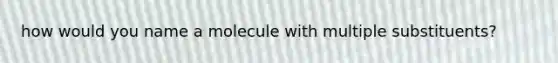 how would you name a molecule with multiple substituents?