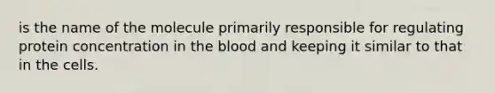 is the name of the molecule primarily responsible for regulating protein concentration in the blood and keeping it similar to that in the cells.