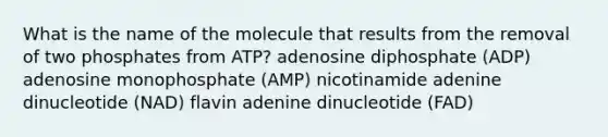 What is the name of the molecule that results from the removal of two phosphates from ATP? adenosine diphosphate (ADP) adenosine monophosphate (AMP) nicotinamide adenine dinucleotide (NAD) flavin adenine dinucleotide (FAD)