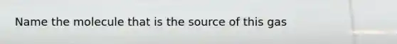 Name the molecule that is the source of this gas