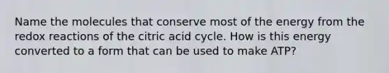 Name the molecules that conserve most of the energy from the redox reactions of the citric acid cycle. How is this energy converted to a form that can be used to make ATP?