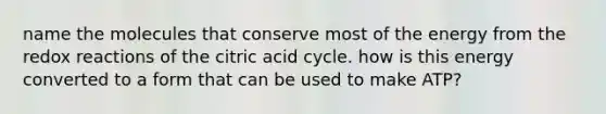 name the molecules that conserve most of the energy from the redox reactions of the citric acid cycle. how is this energy converted to a form that can be used to make ATP?