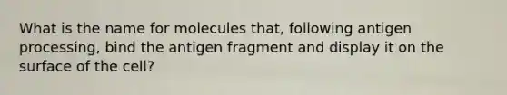 What is the name for molecules that, following antigen processing, bind the antigen fragment and display it on the surface of the cell?