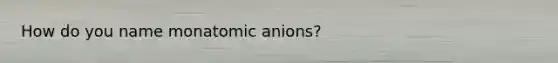 How do you name monatomic anions?