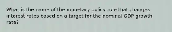 What is the name of the monetary policy rule that changes interest rates based on a target for the nominal GDP growth rate?