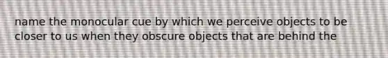 name the monocular cue by which we perceive objects to be closer to us when they obscure objects that are behind the