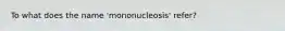 To what does the name 'mononucleosis' refer?