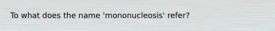 To what does the name 'mononucleosis' refer?