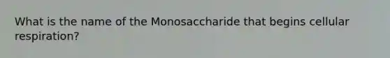 What is the name of the Monosaccharide that begins cellular respiration?