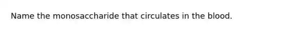 Name the monosaccharide that circulates in the blood.